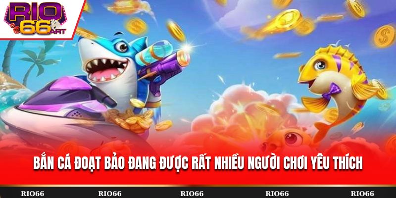 Bắn Cá Đoạt Bảo đang được rất nhiều người chơi yêu thích