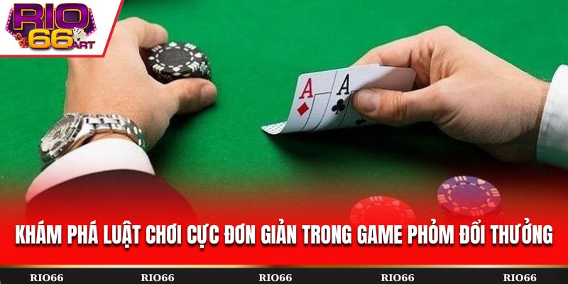 Khám phá luật chơi cực đơn giản trong game Phỏm đổi thưởng